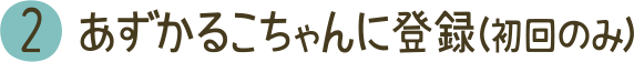 2 あずかるこちゃんに登録（初回のみ）