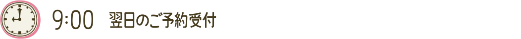 9:00 翌日のご予約受付
