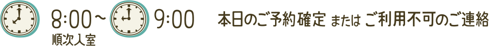 8:00順次入室~9:00 本日のご予約確定 または ご利用不可のご連絡